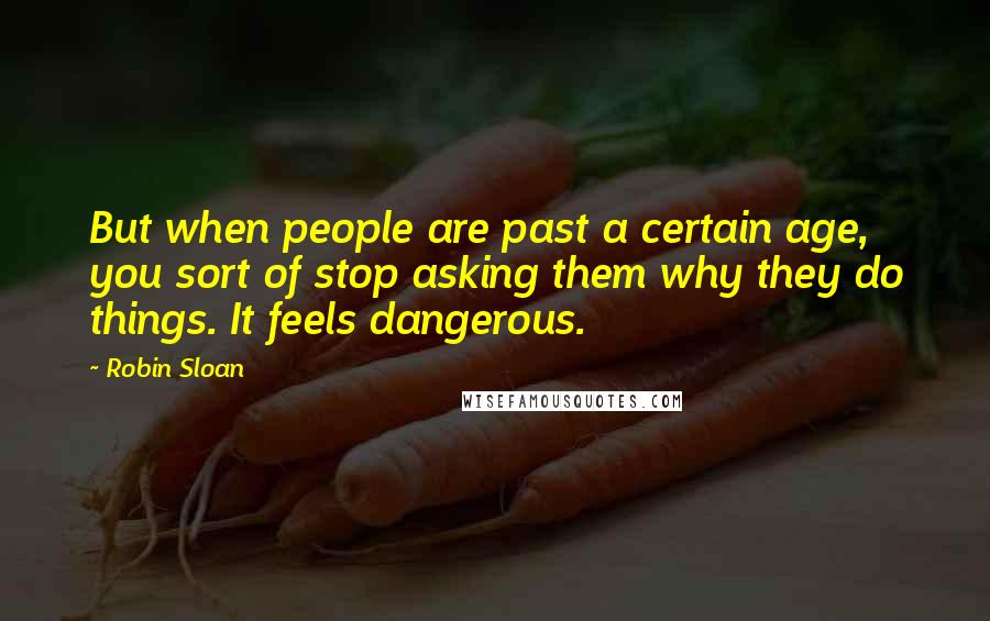 Robin Sloan Quotes: But when people are past a certain age, you sort of stop asking them why they do things. It feels dangerous.