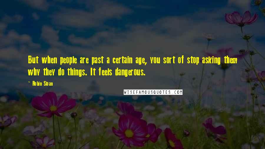Robin Sloan Quotes: But when people are past a certain age, you sort of stop asking them why they do things. It feels dangerous.