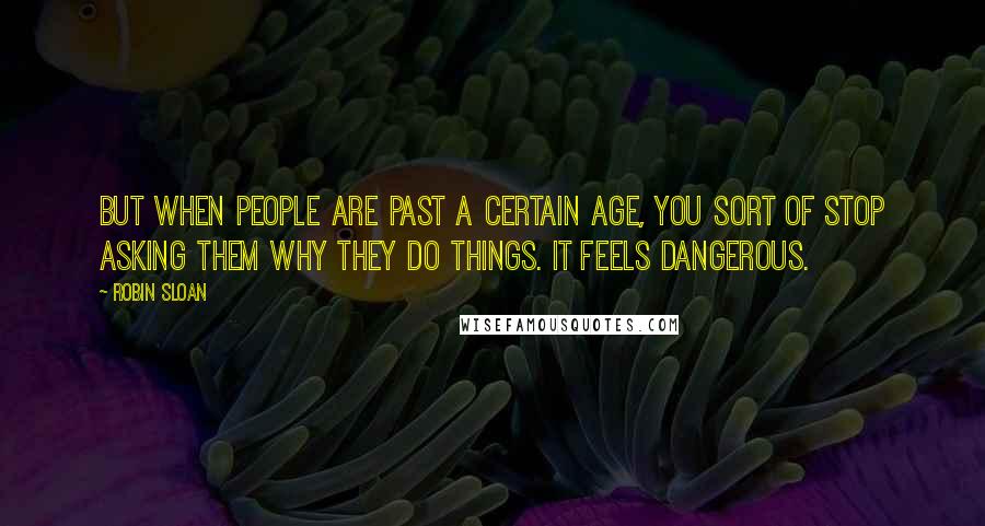Robin Sloan Quotes: But when people are past a certain age, you sort of stop asking them why they do things. It feels dangerous.