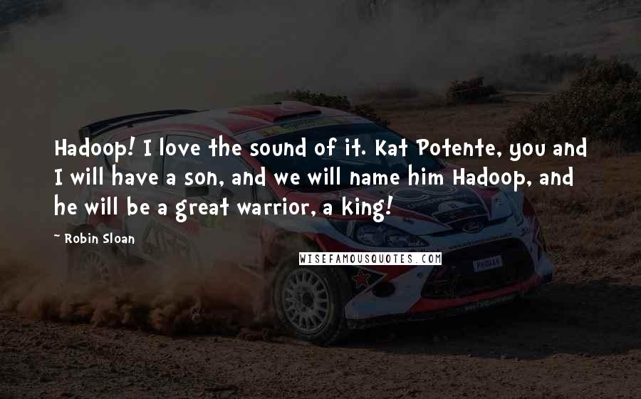 Robin Sloan Quotes: Hadoop! I love the sound of it. Kat Potente, you and I will have a son, and we will name him Hadoop, and he will be a great warrior, a king!