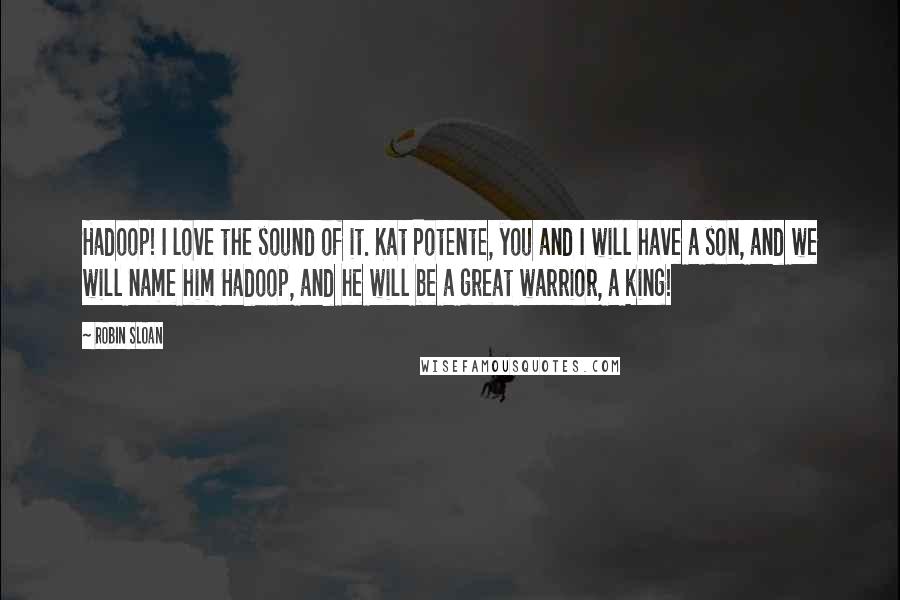 Robin Sloan Quotes: Hadoop! I love the sound of it. Kat Potente, you and I will have a son, and we will name him Hadoop, and he will be a great warrior, a king!