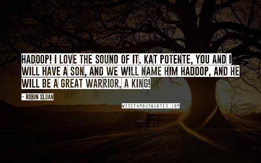 Robin Sloan Quotes: Hadoop! I love the sound of it. Kat Potente, you and I will have a son, and we will name him Hadoop, and he will be a great warrior, a king!