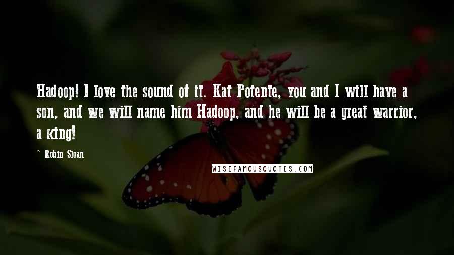 Robin Sloan Quotes: Hadoop! I love the sound of it. Kat Potente, you and I will have a son, and we will name him Hadoop, and he will be a great warrior, a king!