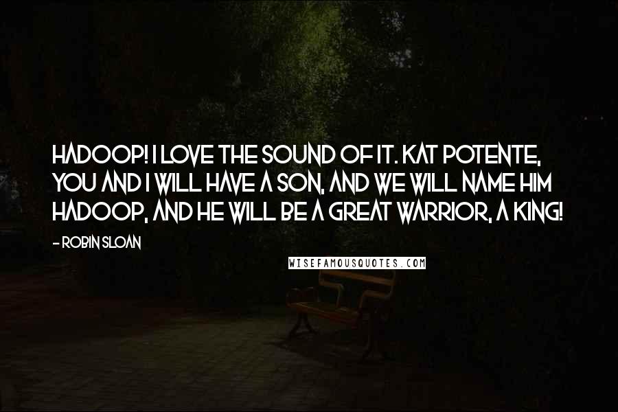 Robin Sloan Quotes: Hadoop! I love the sound of it. Kat Potente, you and I will have a son, and we will name him Hadoop, and he will be a great warrior, a king!