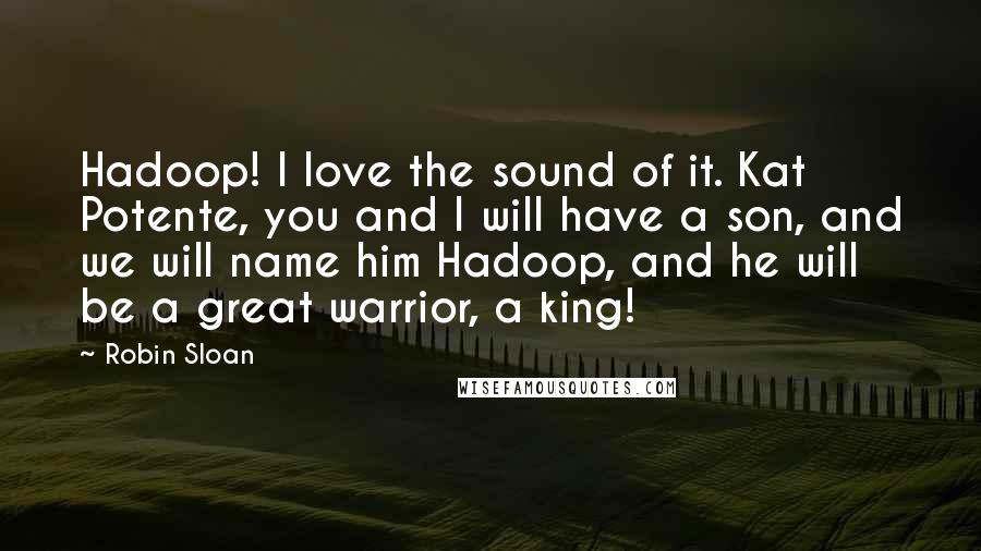 Robin Sloan Quotes: Hadoop! I love the sound of it. Kat Potente, you and I will have a son, and we will name him Hadoop, and he will be a great warrior, a king!