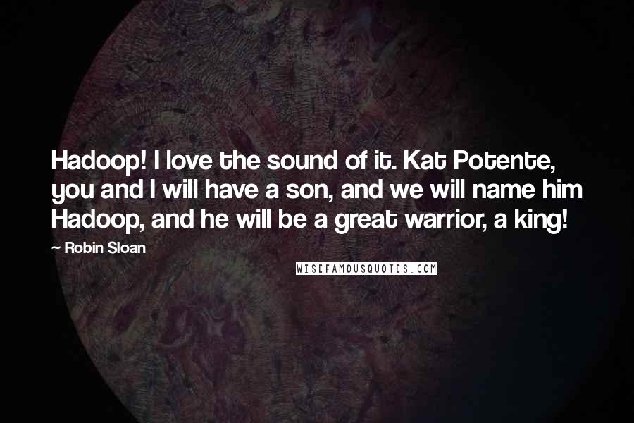 Robin Sloan Quotes: Hadoop! I love the sound of it. Kat Potente, you and I will have a son, and we will name him Hadoop, and he will be a great warrior, a king!