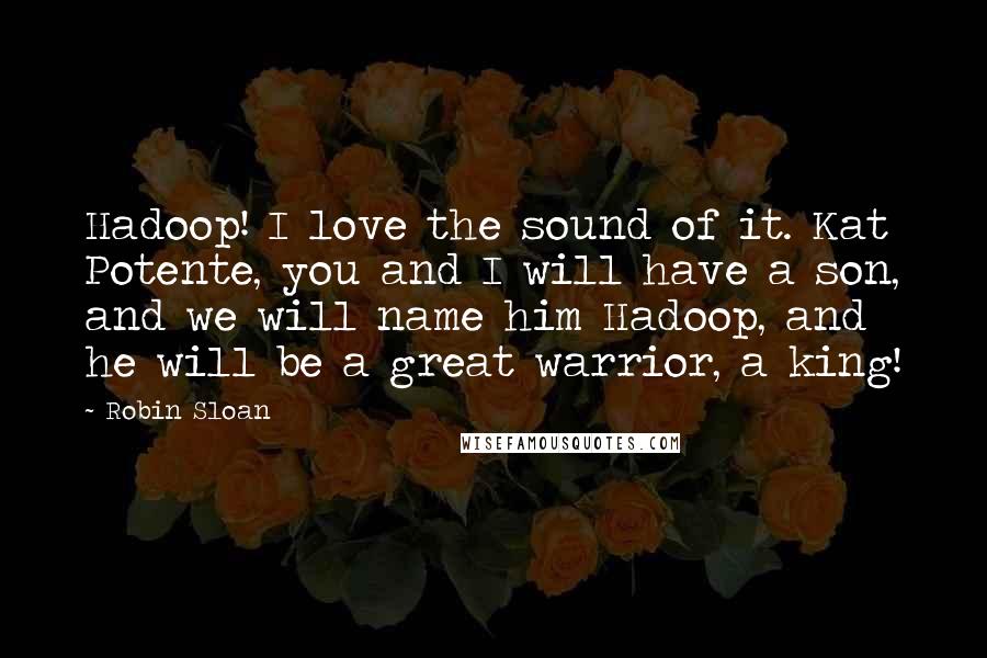 Robin Sloan Quotes: Hadoop! I love the sound of it. Kat Potente, you and I will have a son, and we will name him Hadoop, and he will be a great warrior, a king!