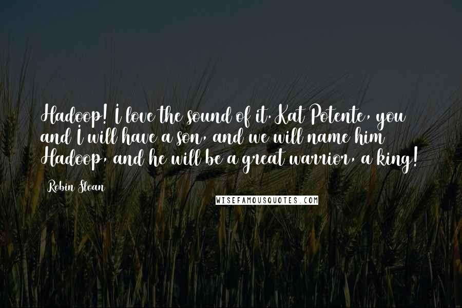 Robin Sloan Quotes: Hadoop! I love the sound of it. Kat Potente, you and I will have a son, and we will name him Hadoop, and he will be a great warrior, a king!