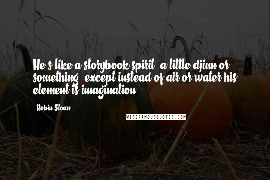 Robin Sloan Quotes: He's like a storybook spirit, a little djinn or something, except instead of air or water his element is imagination.