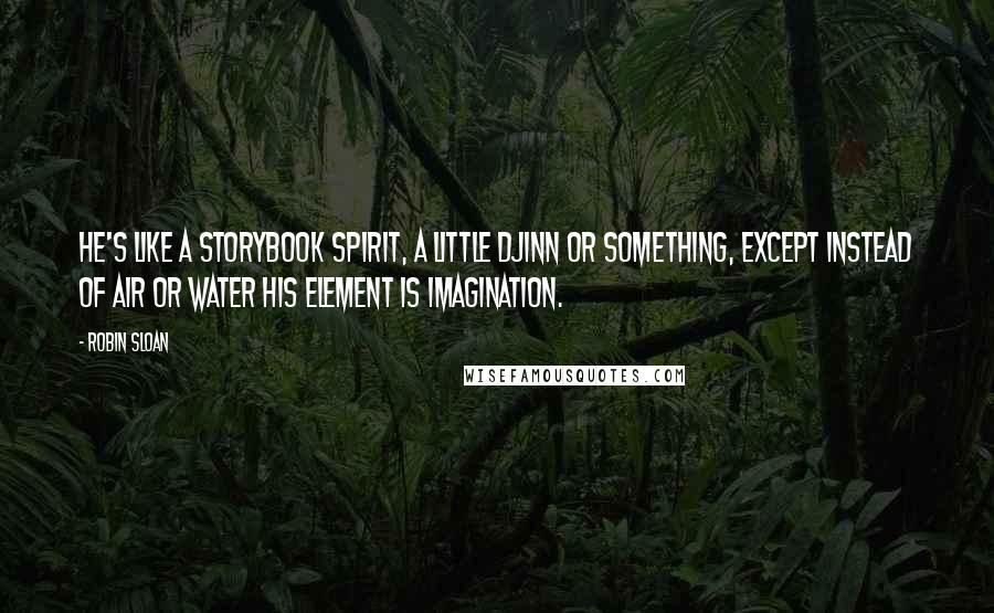 Robin Sloan Quotes: He's like a storybook spirit, a little djinn or something, except instead of air or water his element is imagination.