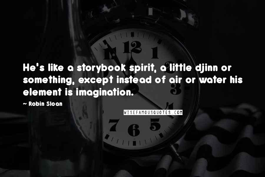 Robin Sloan Quotes: He's like a storybook spirit, a little djinn or something, except instead of air or water his element is imagination.