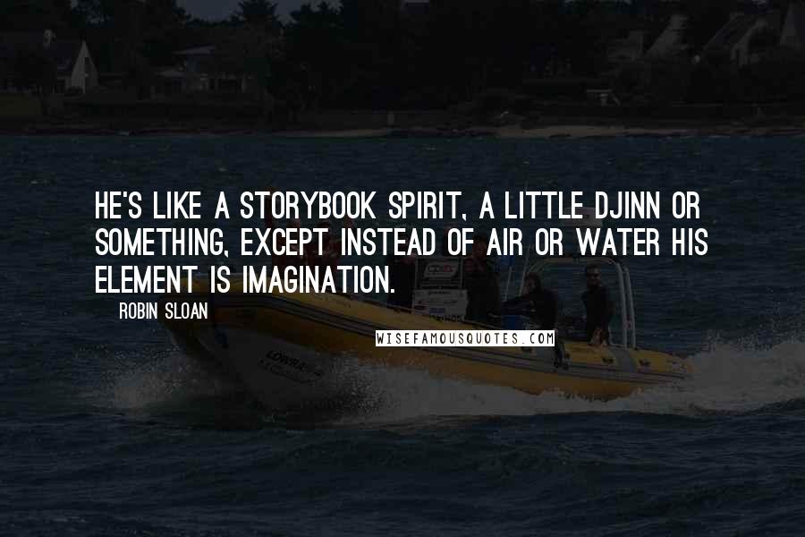 Robin Sloan Quotes: He's like a storybook spirit, a little djinn or something, except instead of air or water his element is imagination.