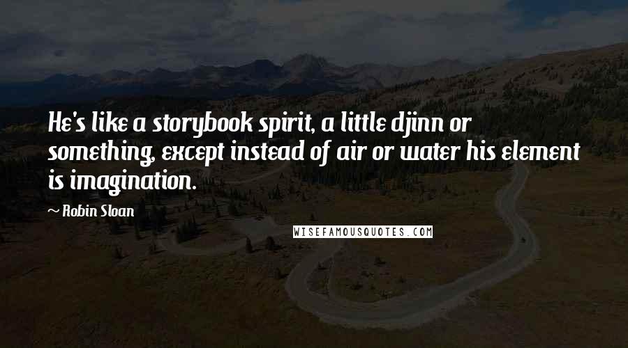 Robin Sloan Quotes: He's like a storybook spirit, a little djinn or something, except instead of air or water his element is imagination.