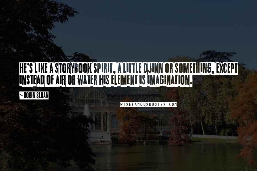 Robin Sloan Quotes: He's like a storybook spirit, a little djinn or something, except instead of air or water his element is imagination.