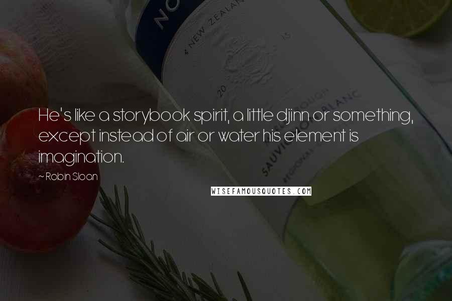 Robin Sloan Quotes: He's like a storybook spirit, a little djinn or something, except instead of air or water his element is imagination.