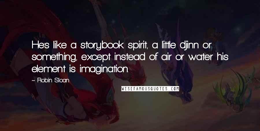 Robin Sloan Quotes: He's like a storybook spirit, a little djinn or something, except instead of air or water his element is imagination.