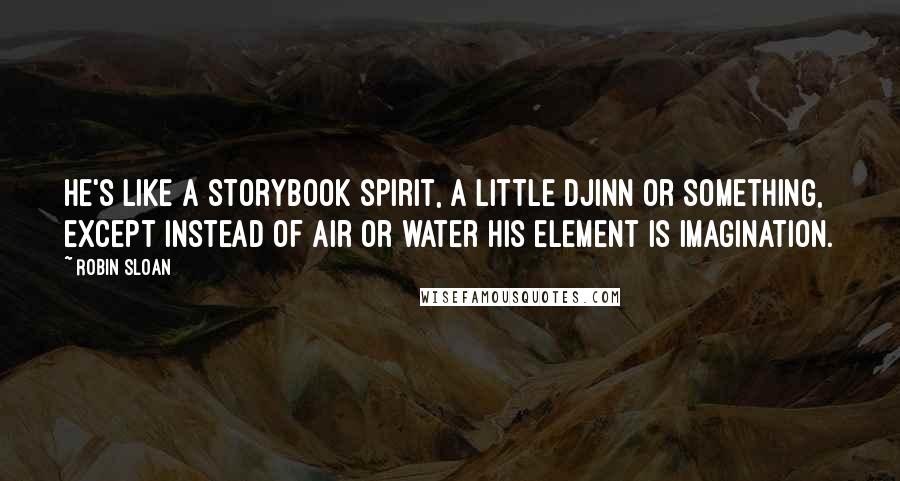 Robin Sloan Quotes: He's like a storybook spirit, a little djinn or something, except instead of air or water his element is imagination.