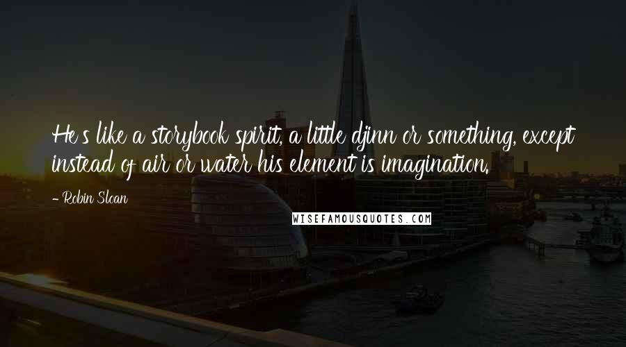 Robin Sloan Quotes: He's like a storybook spirit, a little djinn or something, except instead of air or water his element is imagination.