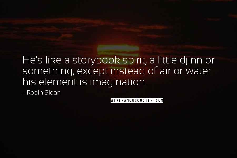 Robin Sloan Quotes: He's like a storybook spirit, a little djinn or something, except instead of air or water his element is imagination.