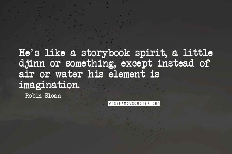Robin Sloan Quotes: He's like a storybook spirit, a little djinn or something, except instead of air or water his element is imagination.