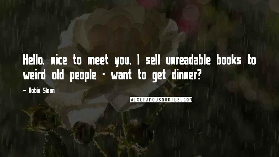 Robin Sloan Quotes: Hello, nice to meet you, I sell unreadable books to weird old people - want to get dinner?