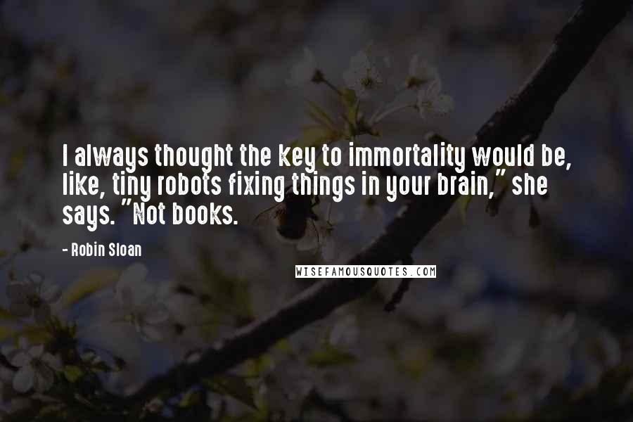 Robin Sloan Quotes: I always thought the key to immortality would be, like, tiny robots fixing things in your brain," she says. "Not books.
