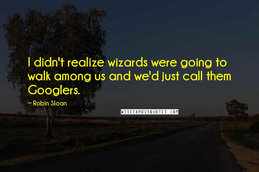 Robin Sloan Quotes: I didn't realize wizards were going to walk among us and we'd just call them Googlers.