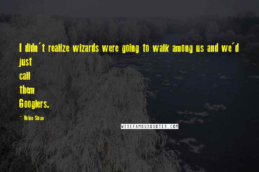 Robin Sloan Quotes: I didn't realize wizards were going to walk among us and we'd just call them Googlers.