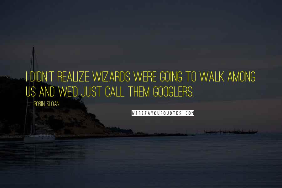 Robin Sloan Quotes: I didn't realize wizards were going to walk among us and we'd just call them Googlers.