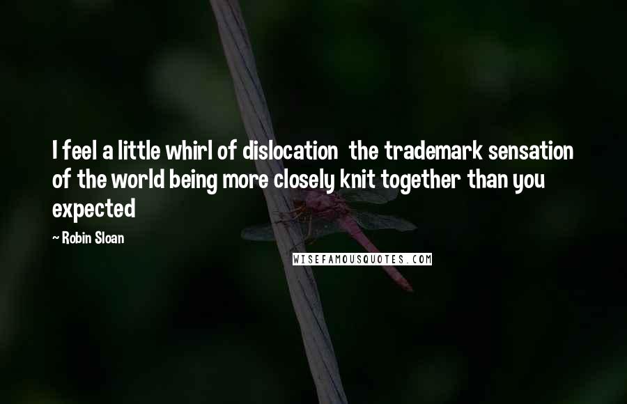 Robin Sloan Quotes: I feel a little whirl of dislocation  the trademark sensation of the world being more closely knit together than you expected