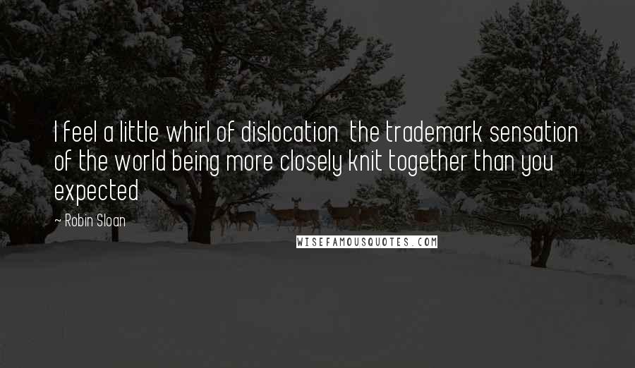 Robin Sloan Quotes: I feel a little whirl of dislocation  the trademark sensation of the world being more closely knit together than you expected