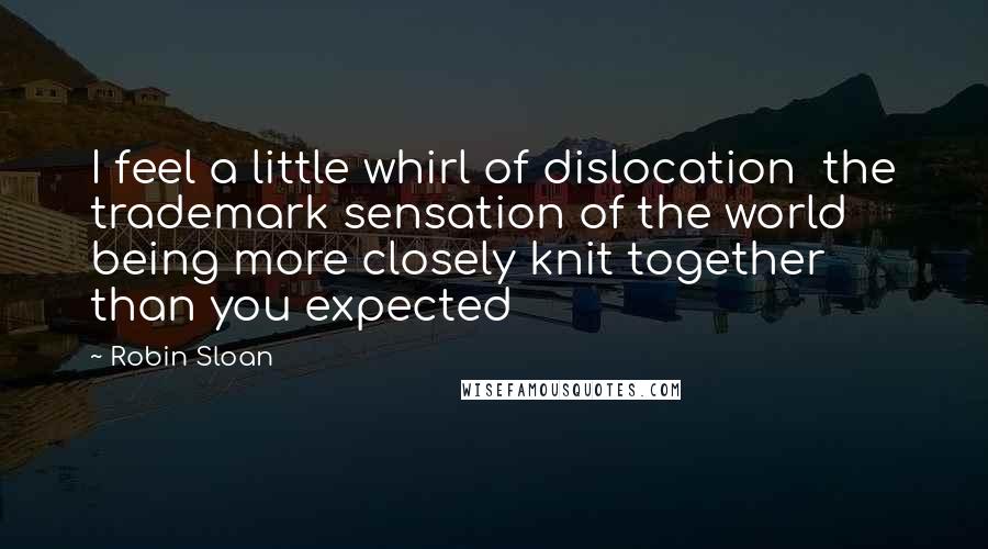 Robin Sloan Quotes: I feel a little whirl of dislocation the trademark sensation of the world being more closely knit together than you expected