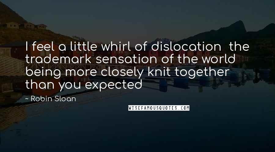 Robin Sloan Quotes: I feel a little whirl of dislocation  the trademark sensation of the world being more closely knit together than you expected