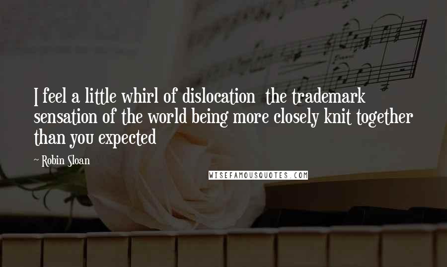 Robin Sloan Quotes: I feel a little whirl of dislocation  the trademark sensation of the world being more closely knit together than you expected