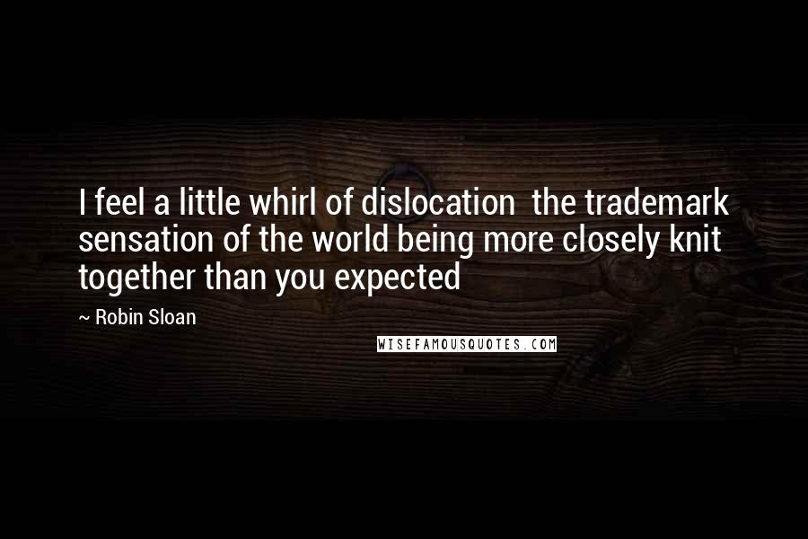 Robin Sloan Quotes: I feel a little whirl of dislocation  the trademark sensation of the world being more closely knit together than you expected