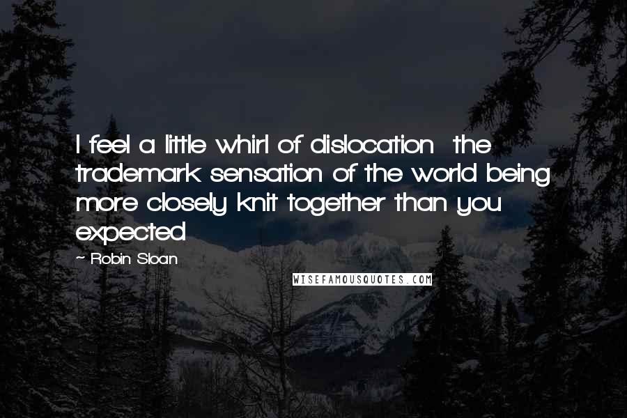 Robin Sloan Quotes: I feel a little whirl of dislocation  the trademark sensation of the world being more closely knit together than you expected