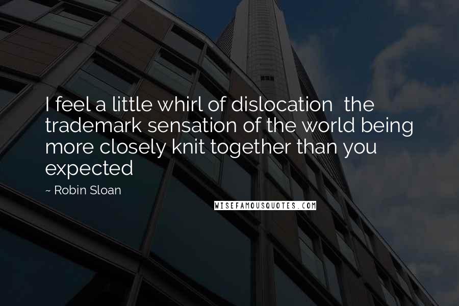 Robin Sloan Quotes: I feel a little whirl of dislocation  the trademark sensation of the world being more closely knit together than you expected