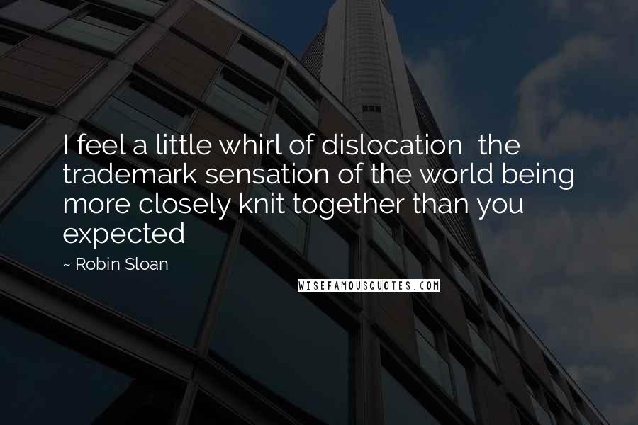 Robin Sloan Quotes: I feel a little whirl of dislocation the trademark sensation of the world being more closely knit together than you expected