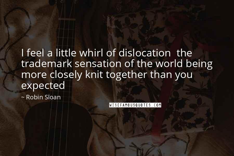 Robin Sloan Quotes: I feel a little whirl of dislocation  the trademark sensation of the world being more closely knit together than you expected