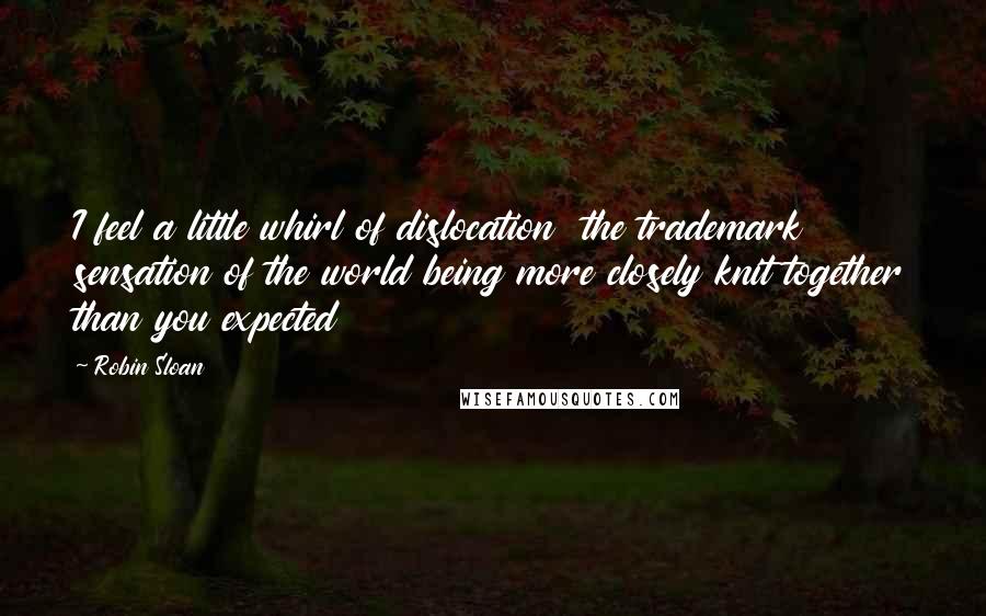 Robin Sloan Quotes: I feel a little whirl of dislocation the trademark sensation of the world being more closely knit together than you expected