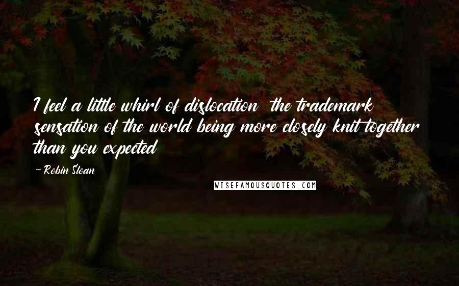 Robin Sloan Quotes: I feel a little whirl of dislocation  the trademark sensation of the world being more closely knit together than you expected