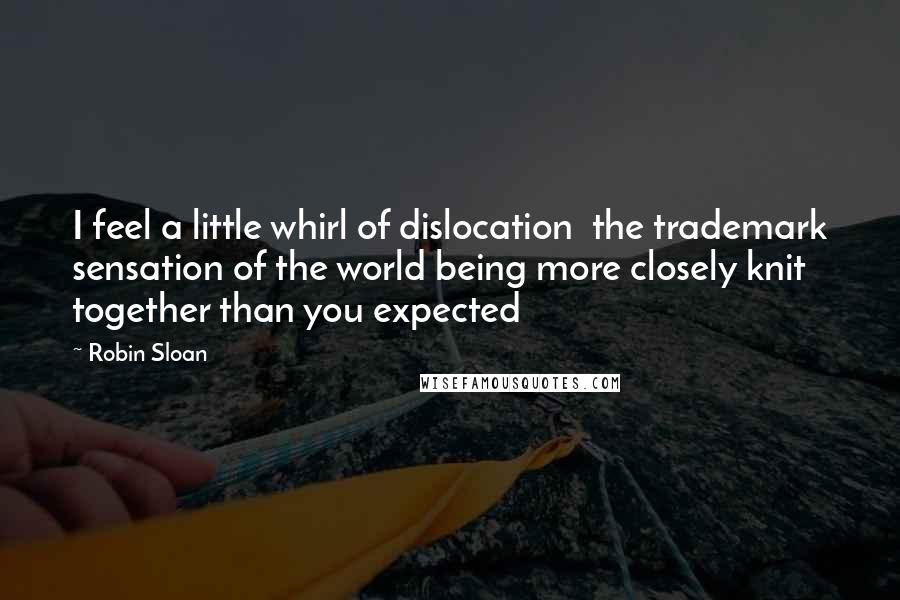 Robin Sloan Quotes: I feel a little whirl of dislocation  the trademark sensation of the world being more closely knit together than you expected