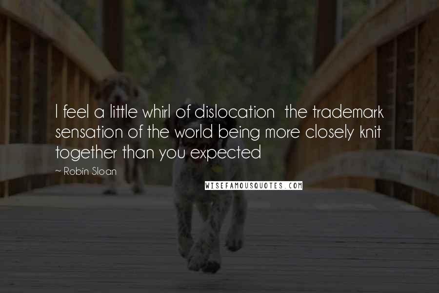 Robin Sloan Quotes: I feel a little whirl of dislocation the trademark sensation of the world being more closely knit together than you expected