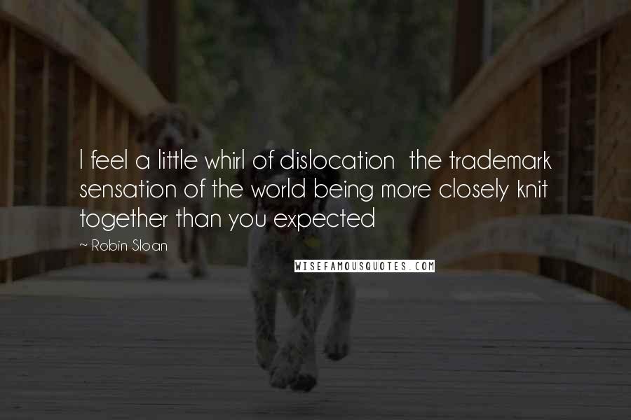 Robin Sloan Quotes: I feel a little whirl of dislocation  the trademark sensation of the world being more closely knit together than you expected