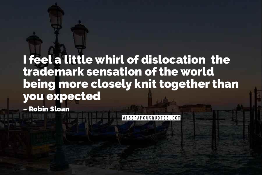 Robin Sloan Quotes: I feel a little whirl of dislocation  the trademark sensation of the world being more closely knit together than you expected