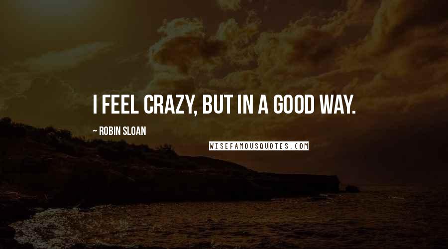 Robin Sloan Quotes: I feel crazy, but in a good way.