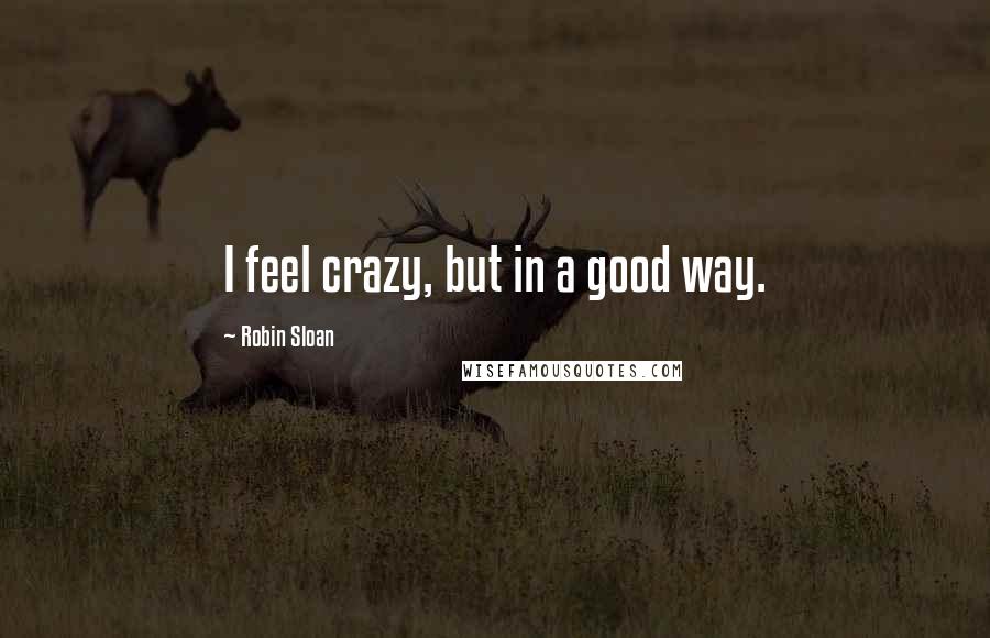 Robin Sloan Quotes: I feel crazy, but in a good way.