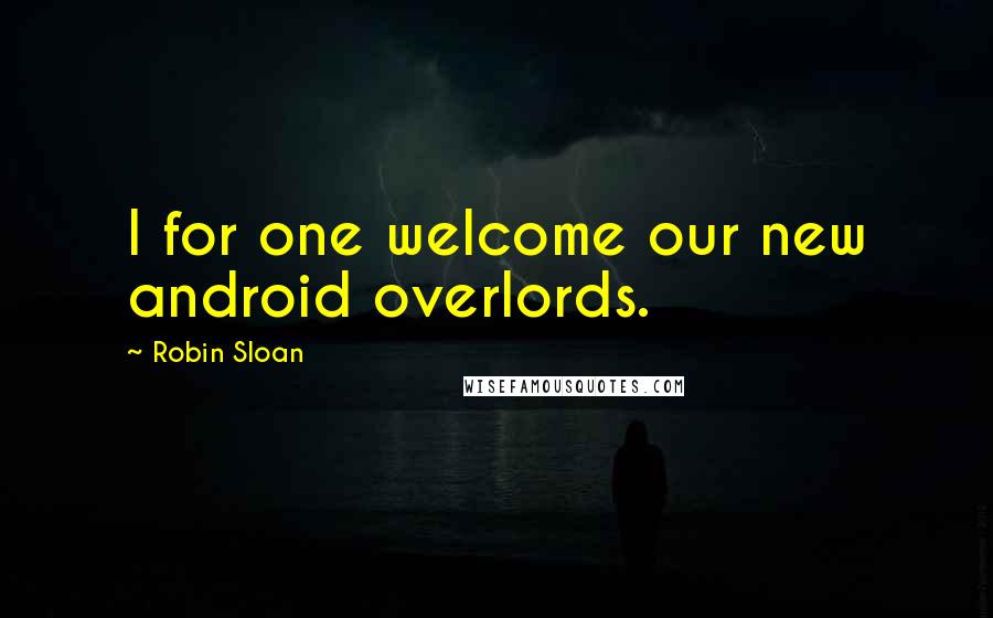 Robin Sloan Quotes: I for one welcome our new android overlords.