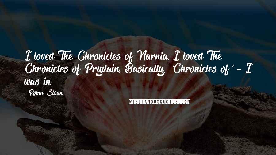 Robin Sloan Quotes: I loved The Chronicles of Narnia. I loved The Chronicles of Prydain. Basically, 'Chronicles of' - I was in!
