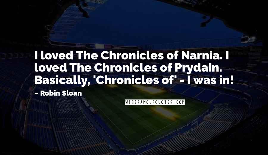 Robin Sloan Quotes: I loved The Chronicles of Narnia. I loved The Chronicles of Prydain. Basically, 'Chronicles of' - I was in!